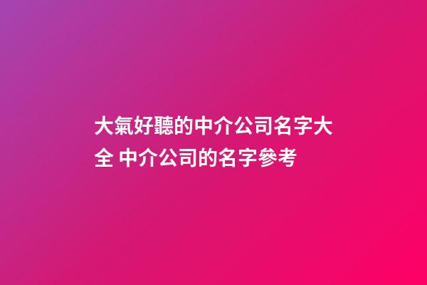 大氣好聽的中介公司名字大全 中介公司的名字參考-第1張-公司起名-玄機派